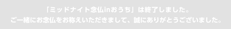 「ミッドナイト念仏inおうち」は終了しました。<br>ご一緒にお念仏をお称えいただきまして、誠にありがとうございました。