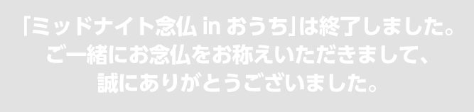 「ミッドナイト念仏inおうち」は終了しました。<br>ご一緒にお念仏をお称えいただきまして、誠にありがとうございました。