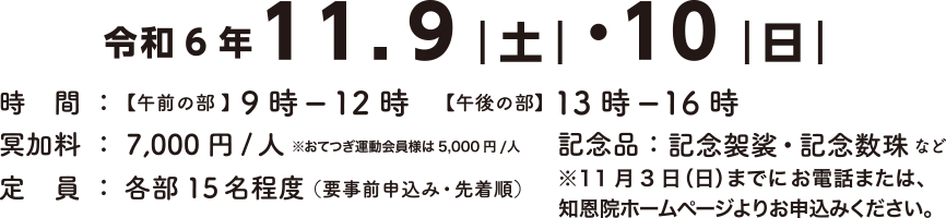 開催日：令和6年11月9日土曜日・10日日曜日 時間：午前の部 9時～12時 午後の部 13時～16時　冥祈料：7000円/人　記念品：記念袈裟・記念数珠など　定員：各部15名程度（要事前申込み・先着順）