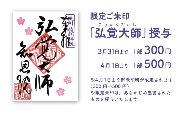 限定御朱印「弘覚大師」3/31まで1部300円4/1より1部500円※4月1日より御朱印料が改定されます（300 円→500 円）※限定朱印は、あらかじめ墨書されたものを授与いたします