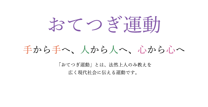 おてつぎ運動　手から手へ、人から人へ、心から心へ。「おてつぎ運動」とは、法然上人のみ教えを広く現代社会に伝える運動です。